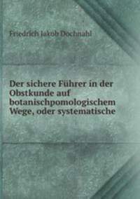 Der sichere Fuhrer in der Obstkunde auf botanischpomologischem Wege oder systematische Beschreibung aller Obstsorten