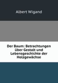 Der Baum. Betrachtungen uber Gestalt und Lebensgeschichte der Holzgewachse