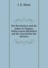 Die Revolution und die Juden in Ungarn: Nebst einem Rckblick auf die Geschichte der letztern