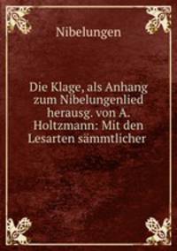 Die Klage, als Anhang zum Nibelungenlied herausg. von A. Holtzmann: Mit den Lesarten smmtlicher .