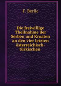 Die freiwillige Theilnahme der Serben und Kroaten an den vier letzten osterreichisch-turkischen Kriegen