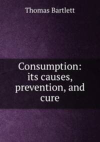 Consumption: its causes, prevention, and cure