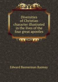 Diversities of Christian character illustrated in the lives of the four great apostles