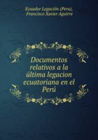 Documentos relativos a la ultima legacion ecuatoriana en el Peru