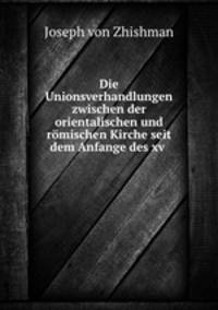 Die Unionsverhandlungen zwischen der orientalischen und rmischen Kirche seit dem Anfange des xv .