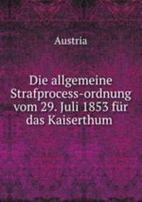 Die allgemeine Strafprocess-ordnung vom 29 Juli 1853 fur das Kaiserthum Defterreich