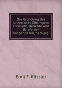 Die Grndung der Universitt Gttingen: Entwrfe, Berichte und Briefe der Zeitgenossen, herausg .