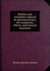Debility and irritability induced by spermatorrha; the symptoms, effects, and rational treatment