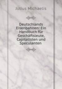 Deutschlands Eisenbahnen: Ein Handbuch fr Geschftsleute, Capitalisten und Speculanten .