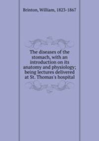 The diseases of the stomach, with an introduction on its anatomy and physiology; being lectures delivered at St. Thomas`s hospital
