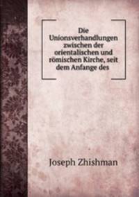 Die Unionsverhandlungen zwischen der orientalischen und rmischen Kirche, seit dem Anfange des .