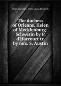 The duchess of Orleans, Helen of Mecklenburg-Schwerin by P. d`Harcourt tr. by mrs. S. Austin