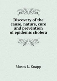 Discovery of the cause, nature, cure and prevention of epidemic cholera