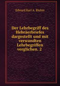 Der Lehrbegriff des Hebrerbriefes dargestellt und mit verwandten Lehrbegriffen verglichen. 2 .