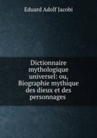 Dictionnaire mythologique universel: ou, Biographie mythique des dieux et des personnages .