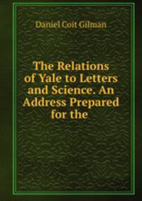 The Relations of Yale to Letters and Science. An Address Prepared for the .