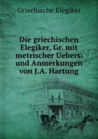 Die griechischen Elegiker, Gr. mit metrischer Uebers. und Anmerkungen von J.A. Hartung