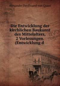 Die Entwicklung der kirchlichen Baukunst des Mittelalters, 2 Vorlesungen. (Entwicklung d .