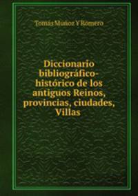 Diccionario bibliogrfico-histrico de los antiguos Reinos, provincias, ciudades, Villas .