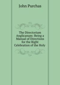 The Directorium Anglicanum: Being a Manual of Directions for the Right Celebration of the Holy .