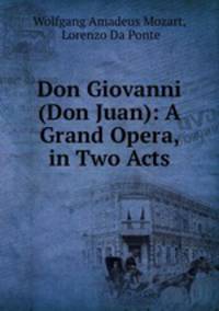 Don Giovanni (Don Juan): A Grand Opera, in Two Acts