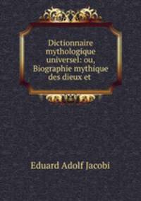 Dictionnaire mythologique universel: ou, Biographie mythique des dieux et .