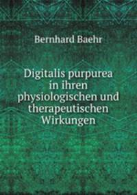 Digitalis purpurea in ihren physiologischen und therapeutischen Wirkungen