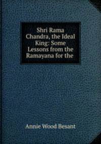 Shri Rama Chandra, the Ideal King: Some Lessons from the Ramayana for the .