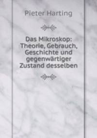 Das Mikroskop: Theorie, Gebrauch, Geschichte und gegenwartiger Zustand desselben