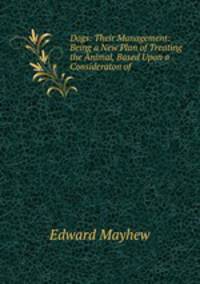 Dogs: Their Management: Being a New Plan of Treating the Animal, Based Upon a Consideraton of .