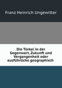 Die Trkei in der Gegenwart, Zukunft und Vergangenheit oder ausfhrliche geographisch .