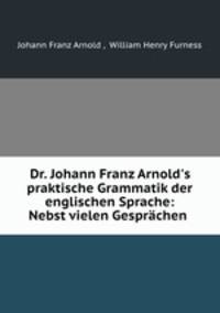 Dr. Johann Franz Arnold`s praktische Grammatik der englischen Sprache: Nebst vielen Gesprchen .