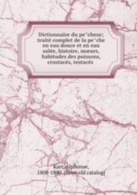 Dictionnaire du pecheur; traite complet de la peche en eau douce et en eau salee, histoire, murs, habitudes des poissons, crustaces, testaces