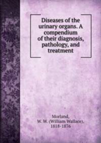 Diseases of the urinary organs. A compendium of their diagnosis, pathology, and treatment