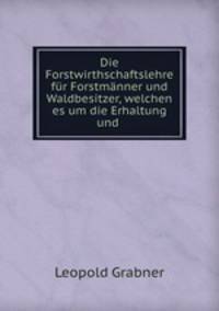 Die Forstwirthschaftslehre fr Forstmnner und Waldbesitzer, welchen es um die Erhaltung und .