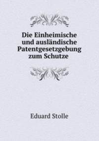 Die Einheimische und auslandische Patentgesetzgebung zum Schutze gewerblicher Erfindungen