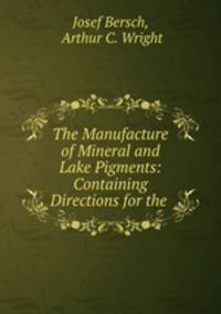 The Manufacture of Mineral and Lake Pigments: Containing Directions for the .
