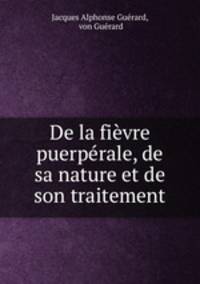 De la fievre puerperale, de sa nature et de son traitement