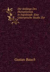 Die Anfnge Des Humanismus in Ingolstadt: Eine Litterarische Studie Zur .