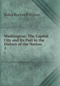 Washington: The Capital City and Its Part in the History of the Nation. 2