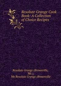 Resolute Grange Cook Book: A Collection of Choice Recipes