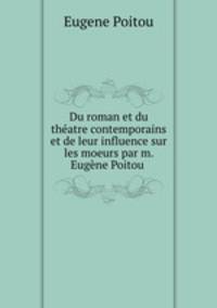 Du roman et du thatre contemporains et de leur influence sur les moeurs par m. Eugne Poitou .
