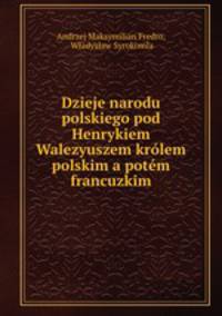 Dzieje narodu polskiego pod Henrykiem Walezyuszem krlem polskim a potm francuzkim