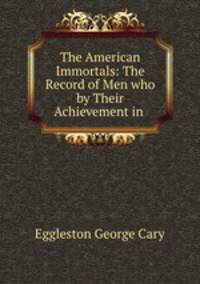 The American Immortals: The Record of Men who by Their Achievement in .