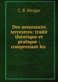 Des assurances terrestres: trait thorique et pratique : comprenant les .