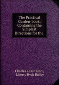 The Practical Garden-book: Containing the Simplest Directions for the .