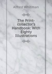 The Print-collector`s Handbook: With Eighty Illustrations