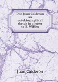 Don Juan Calderon an autobiographical sketch in a letter to B. Wiffen.
