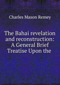 The Bahai revelation and reconstruction: A General Brief Treatise Upon the .