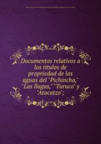Documentos relativos a los titulos de propriedad de las aguas del "Pichincha," "Las llagas," "Turuco" y "Atacatzo";